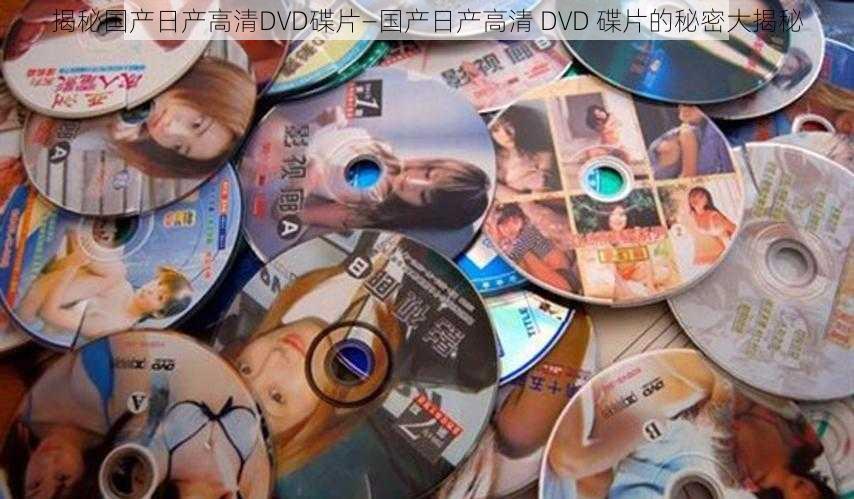 揭秘国产日产高清DVD碟片—国产日产高清 DVD 碟片的秘密大揭秘