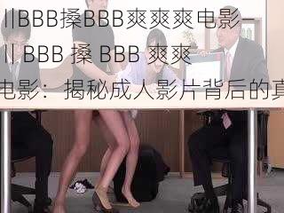 四川BBB搡BBB爽爽爽电影—四川 BBB 搡 BBB 爽爽爽电影：揭秘成人影片背后的真相