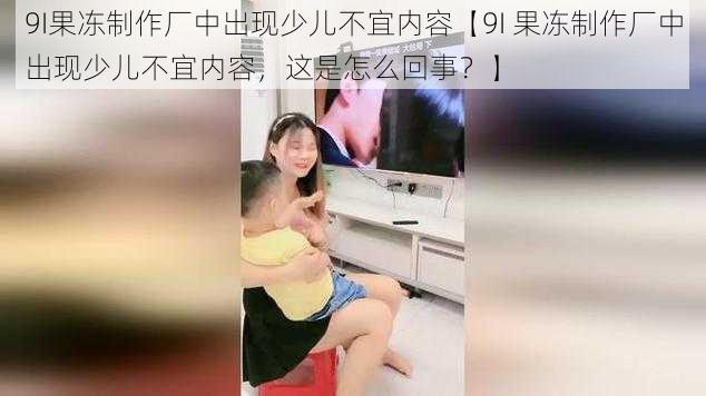 9I果冻制作厂中出现少儿不宜内容【9I 果冻制作厂中出现少儿不宜内容，这是怎么回事？】