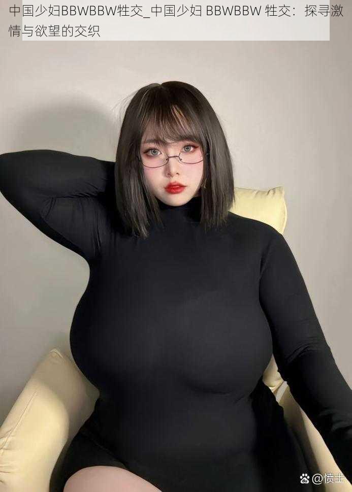 中国少妇BBWBBW牲交_中国少妇 BBWBBW 牲交：探寻激情与欲望的交织