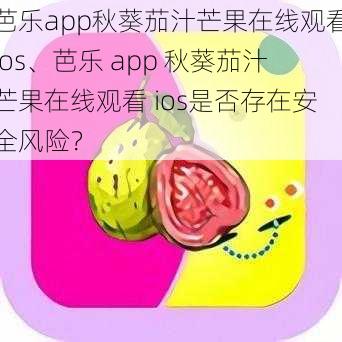 芭乐app秋葵茄汁芒果在线观看ios、芭乐 app 秋葵茄汁芒果在线观看 ios是否存在安全风险？