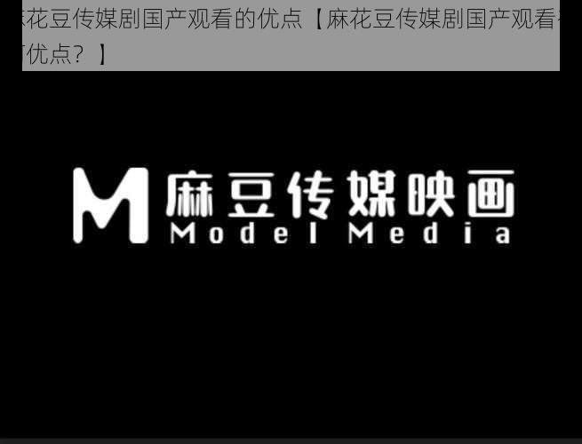 麻花豆传媒剧国产观看的优点【麻花豆传媒剧国产观看有何优点？】