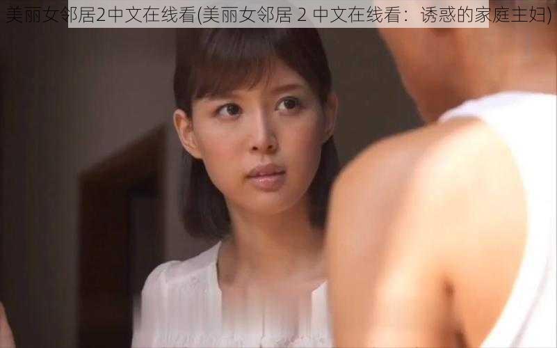 美丽女邻居2中文在线看(美丽女邻居 2 中文在线看：诱惑的家庭主妇)