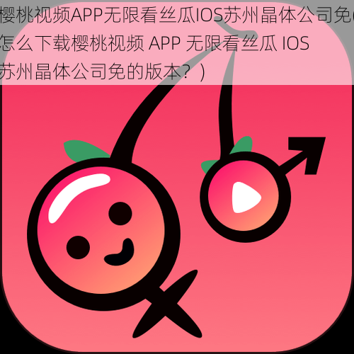 樱桃视频APP无限看丝瓜IOS苏州晶体公司免(怎么下载樱桃视频 APP 无限看丝瓜 IOS 苏州晶体公司免的版本？)