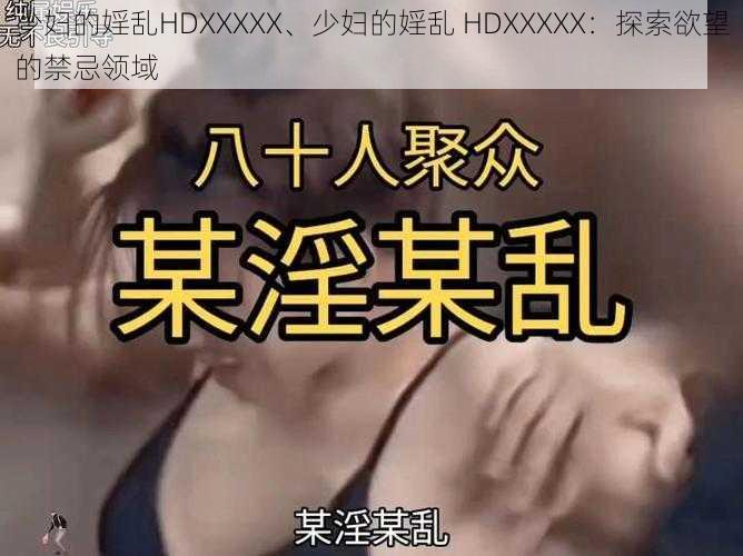 少妇的婬乱HDXXXXX、少妇的婬乱 HDXXXXX：探索欲望的禁忌领域