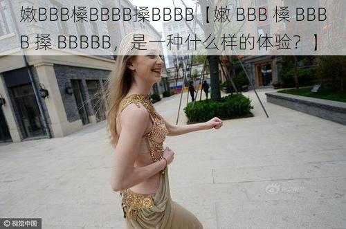 嫩BBB槡BBBB搡BBBB【嫩 BBB 槡 BBBB 搡 BBBBB，是一种什么样的体验？】