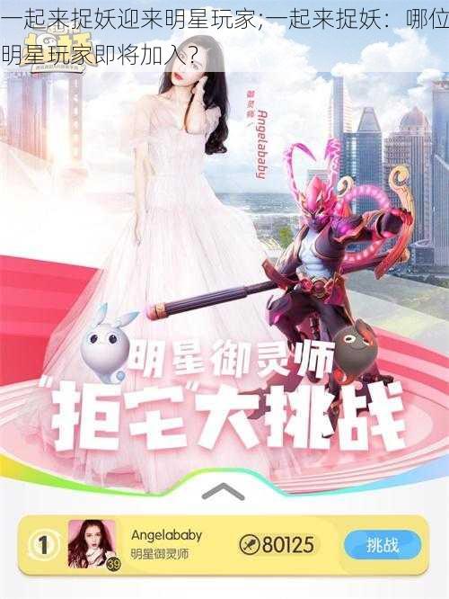 一起来捉妖迎来明星玩家;一起来捉妖：哪位明星玩家即将加入？