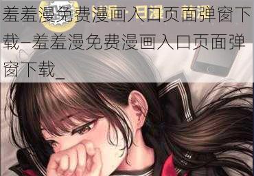 羞羞漫免费漫画入口页面弹窗下载—羞羞漫免费漫画入口页面弹窗下载_