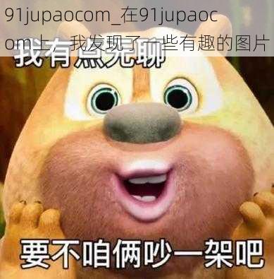 91jupaocom_在91jupaocom上，我发现了一些有趣的图片