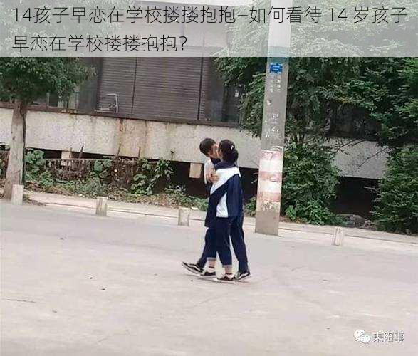 14孩子早恋在学校搂搂抱抱—如何看待 14 岁孩子早恋在学校搂搂抱抱？