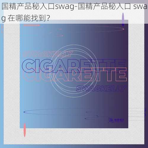 国精产品秘入口swag-国精产品秘入口 swag 在哪能找到？