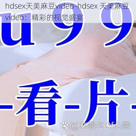 hdsex天美麻豆video-hdsex 天美麻豆 video：精彩的视觉盛宴