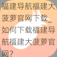 福建导航福建大菠萝官网下载_如何下载福建导航福建大菠萝官网？