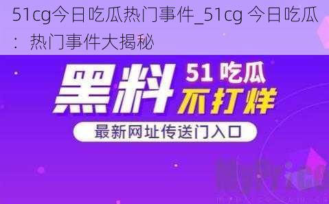 51cg今日吃瓜热门事件_51cg 今日吃瓜：热门事件大揭秘