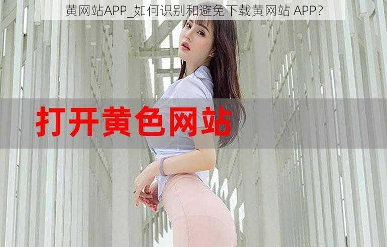 黄网站APP_如何识别和避免下载黄网站 APP？