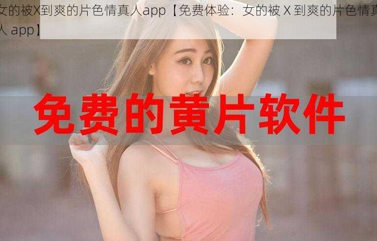 女的被X到爽的片色情真人app【免费体验：女的被 X 到爽的片色情真人 app】