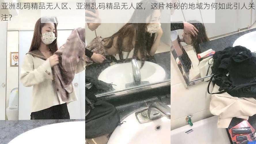 亚洲乱码精品无人区、亚洲乱码精品无人区，这片神秘的地域为何如此引人关注？