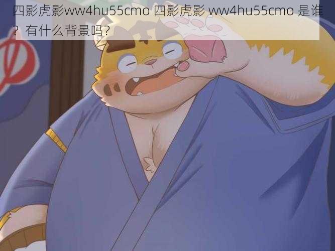 四影虎影ww4hu55cmo 四影虎影 ww4hu55cmo 是谁？有什么背景吗？