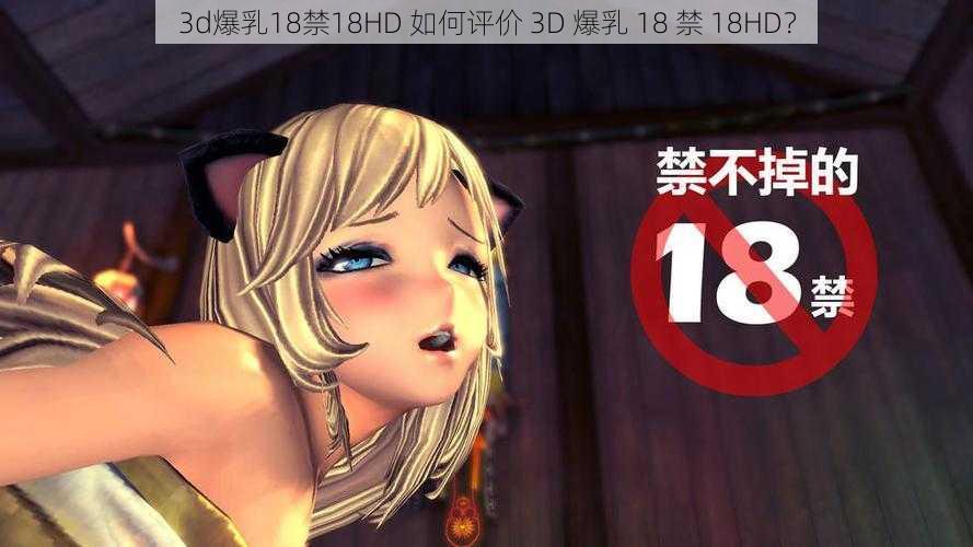 3d爆乳18禁18HD 如何评价 3D 爆乳 18 禁 18HD？