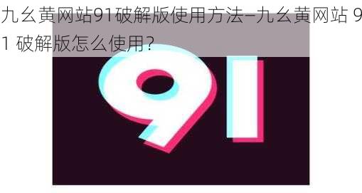 九幺黄网站91破解版使用方法—九幺黄网站 91 破解版怎么使用？