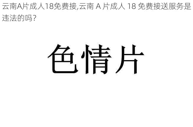 云南A片成人18免费接,云南 A 片成人 18 免费接送服务是违法的吗？