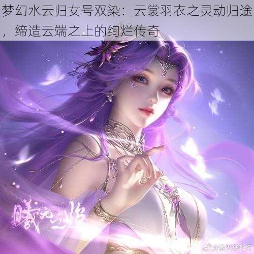 梦幻水云归女号双染：云裳羽衣之灵动归途，缔造云端之上的绚烂传奇