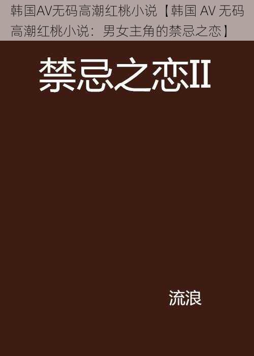 韩国AV无码高潮红桃小说【韩国 AV 无码高潮红桃小说：男女主角的禁忌之恋】