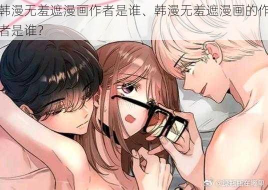 韩漫无羞遮漫画作者是谁、韩漫无羞遮漫画的作者是谁？