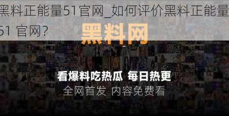 黑料正能量51官网_如何评价黑料正能量 51 官网？