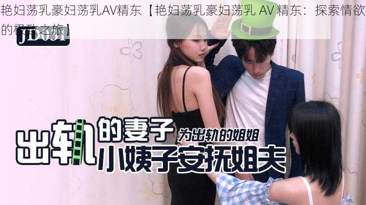 艳妇荡乳豪妇荡乳AV精东【艳妇荡乳豪妇荡乳 AV 精东：探索情欲的极致之旅】