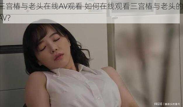 三宫椿与老头在线AV观看 如何在线观看三宫椿与老头的 AV？