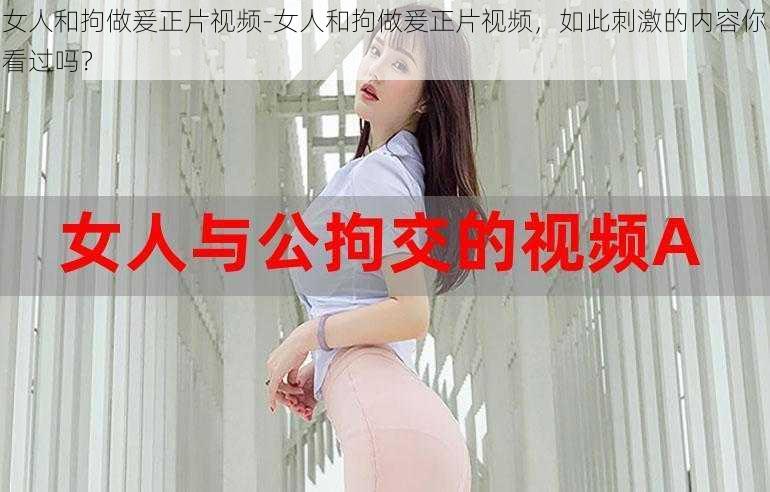 女人和拘做爰正片视频-女人和拘做爰正片视频，如此刺激的内容你看过吗？