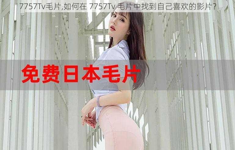 7757Tv毛片,如何在 7757Tv 毛片中找到自己喜欢的影片？