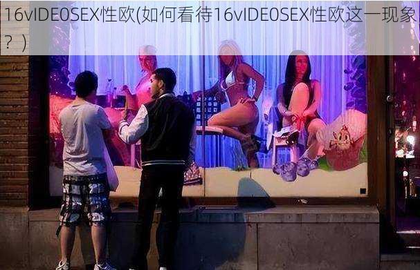 16vIDE0SEX性欧(如何看待16vIDE0SEX性欧这一现象？)