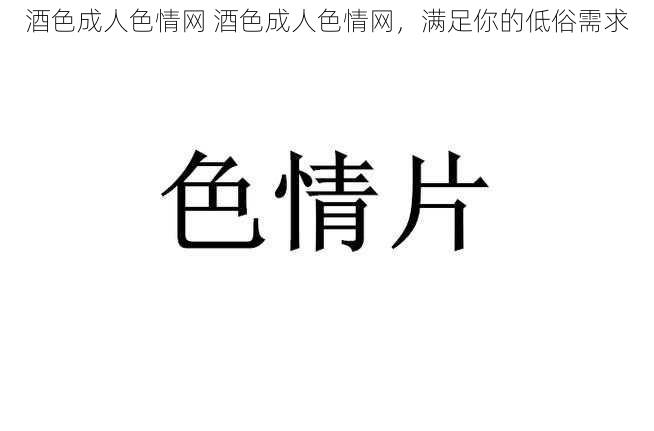 酒色成人色情网 酒色成人色情网，满足你的低俗需求