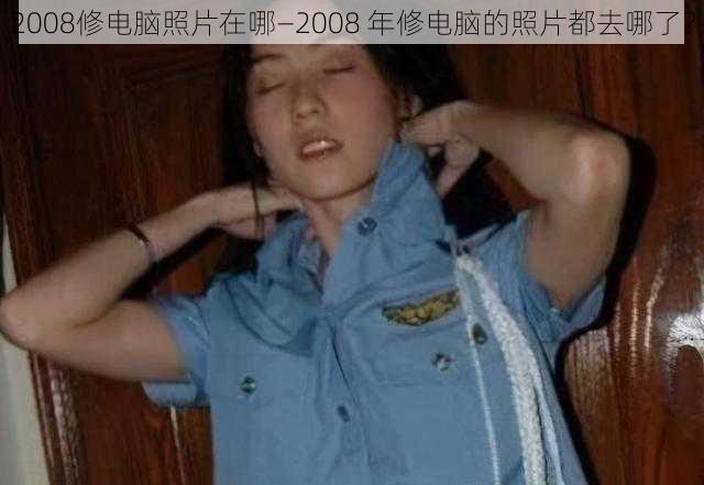 2008修电脑照片在哪—2008 年修电脑的照片都去哪了？