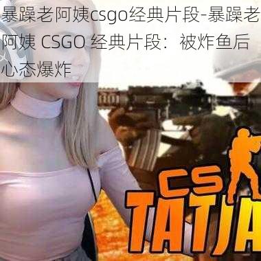 暴躁老阿姨csgo经典片段-暴躁老阿姨 CSGO 经典片段：被炸鱼后心态爆炸