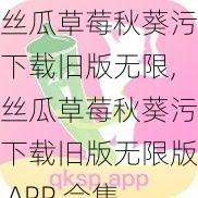 丝瓜草莓秋葵污下载旧版无限,丝瓜草莓秋葵污下载旧版无限版 APP 合集