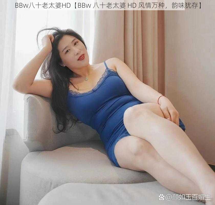 BBw八十老太婆HD【BBw 八十老太婆 HD 风情万种，韵味犹存】