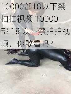 10000部18以下禁拍拍视频 10000 部 18 以下禁拍拍视频，你敢看吗？