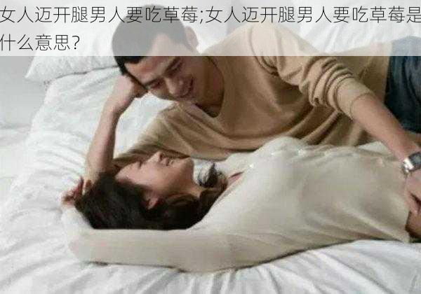 女人迈开腿男人要吃草莓;女人迈开腿男人要吃草莓是什么意思？