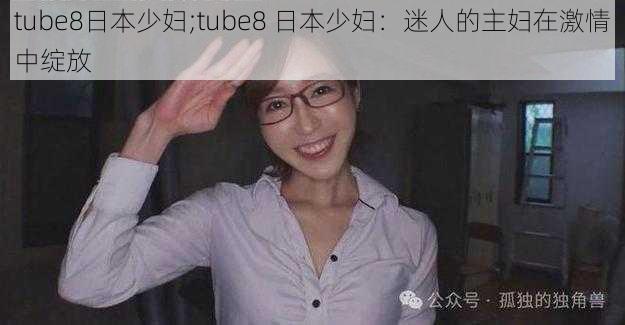 tube8日本少妇;tube8 日本少妇：迷人的主妇在激情中绽放