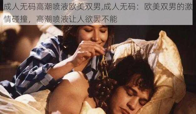 成人无码高潮喷液欧美双男,成人无码：欧美双男的激情碰撞，高潮喷液让人欲罢不能