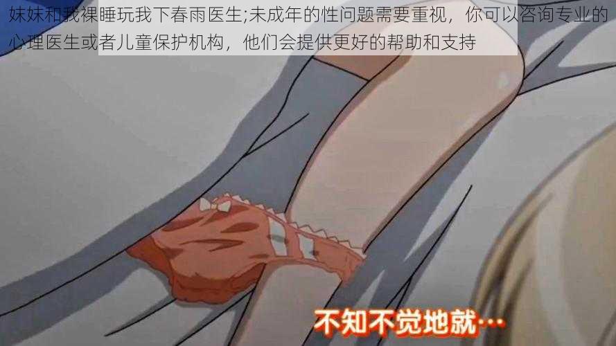 妺妺和我裸睡玩我下春雨医生;未成年的性问题需要重视，你可以咨询专业的心理医生或者儿童保护机构，他们会提供更好的帮助和支持