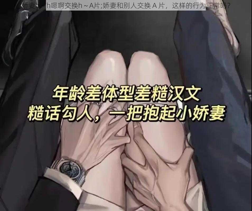 娇妻h～h嗯啊交换h～A片;娇妻和别人交换 A 片，这样的行为正常吗？