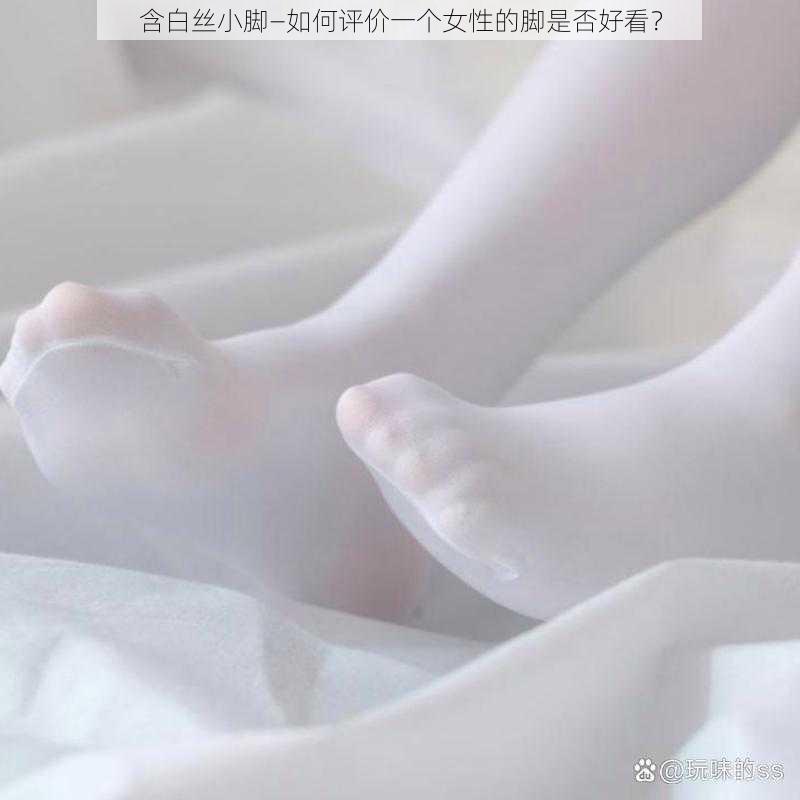 含白丝小脚—如何评价一个女性的脚是否好看？