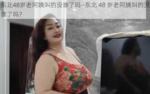 东北48岁老阿姨叫的没谁了吗—东北 48 岁老阿姨叫的没谁了吗？