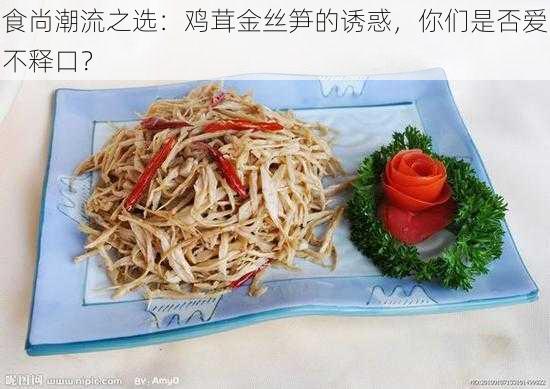 食尚潮流之选：鸡茸金丝笋的诱惑，你们是否爱不释口？