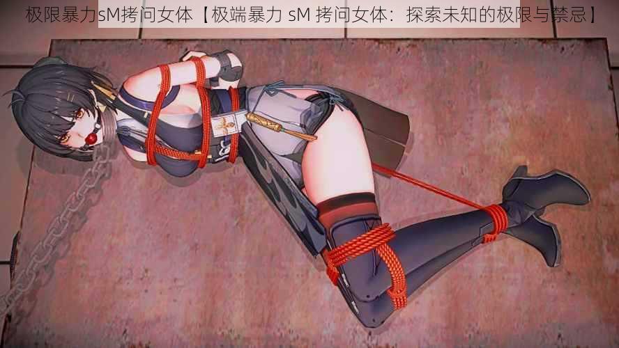 极限暴力sM拷问女体【极端暴力 sM 拷问女体:探索未知的极限与禁忌】