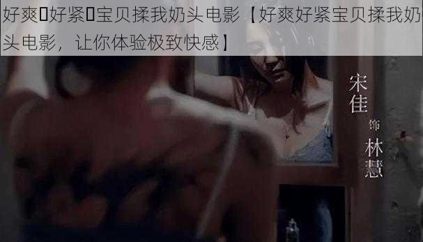 好爽⋯好紧⋯宝贝揉我奶头电影【好爽好紧宝贝揉我奶头电影,让你体验极致快感】